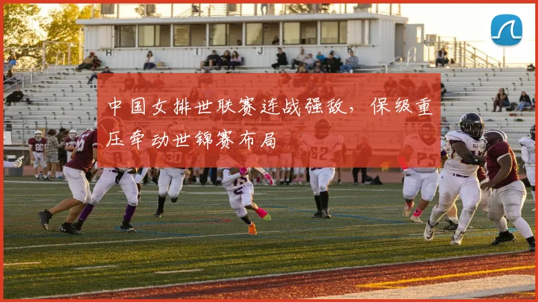 中国女排世联赛连战强敌，保级重压牵动世锦赛布局