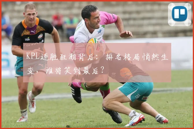 KPL连胜狂潮背后：排名格局悄然生变，谁将笑到最后？