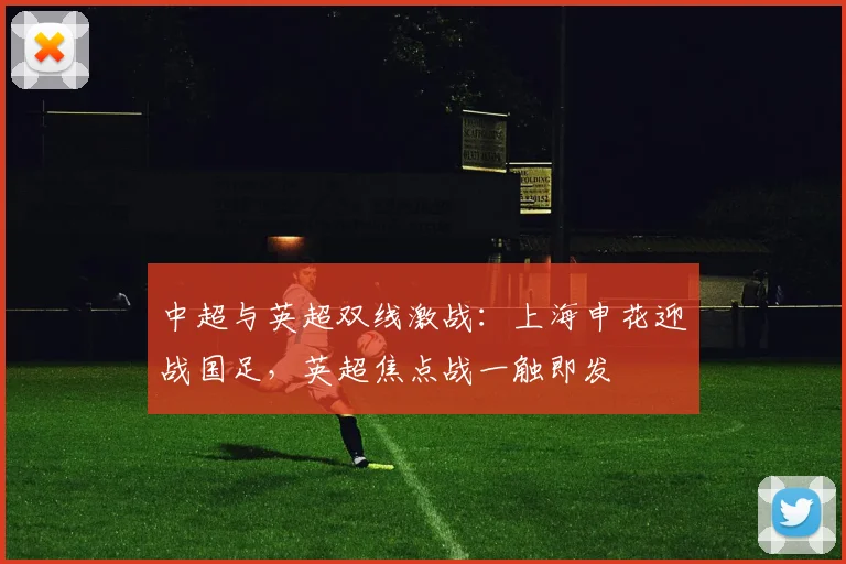 中超与英超双线激战：上海申花迎战国足，英超焦点战一触即发
