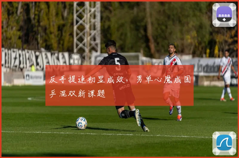 反手提速初显成效，男单心魔成国乒混双新课题