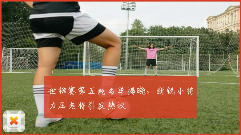 世锦赛第五轮名单揭晓，新锐小将力压老将引发热议