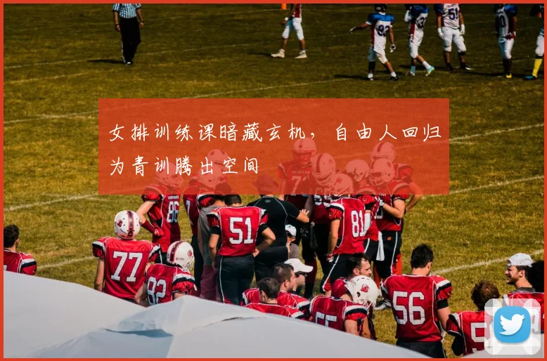 女排训练课暗藏玄机，自由人回归为青训腾出空间
