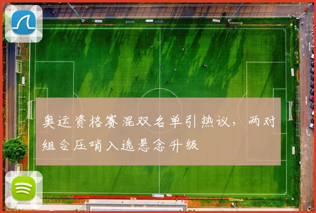 奥运资格赛混双名单引热议，两对组合压哨入选悬念升级