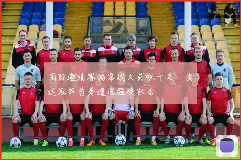 国际邀请赛揭幕战火药味十足，奥运冠军首秀遭遇强硬阻击