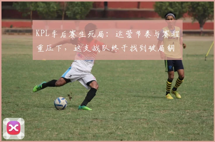 KPL季后赛生死局：运营节奏与赛程重压下，这支战队终于找到破局钥匙