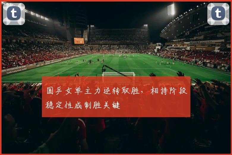 国乒女单主力逆转取胜，相持阶段稳定性成制胜关键