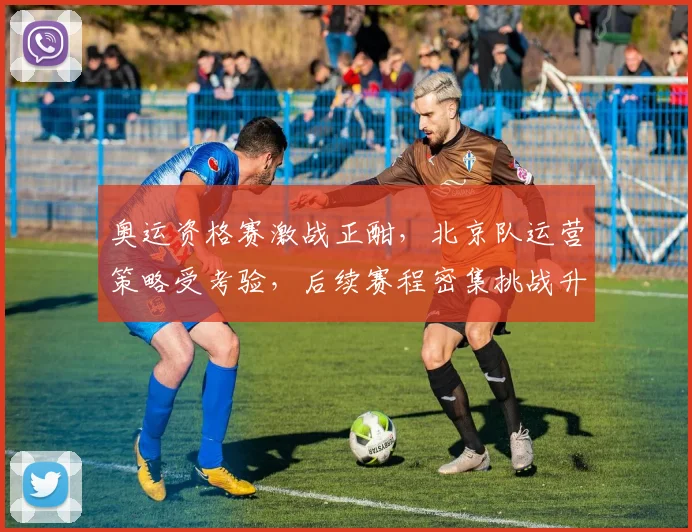 奥运资格赛激战正酣，北京队运营策略受考验，后续赛程密集挑战升级