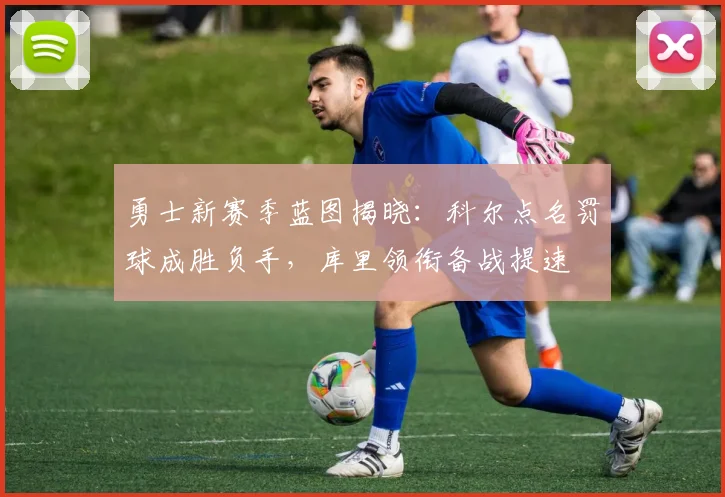 勇士新赛季蓝图揭晓：科尔点名罚球成胜负手，库里领衔备战提速