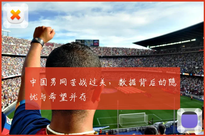 中国男网苦战过关，数据背后的隐忧与希望并存