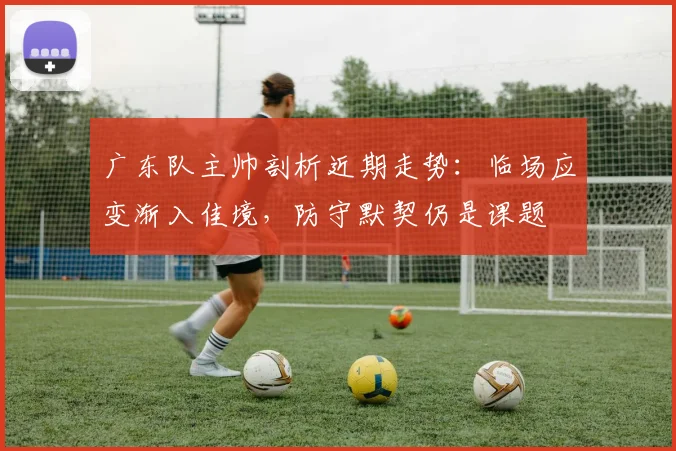 广东队主帅剖析近期走势：临场应变渐入佳境，防守默契仍是课题