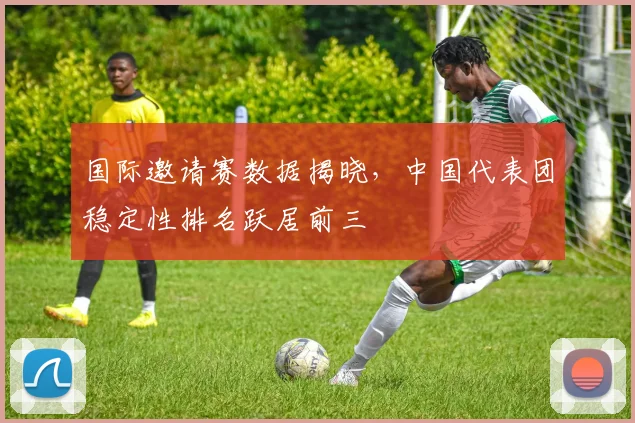 国际邀请赛数据揭晓，中国代表团稳定性排名跃居前三