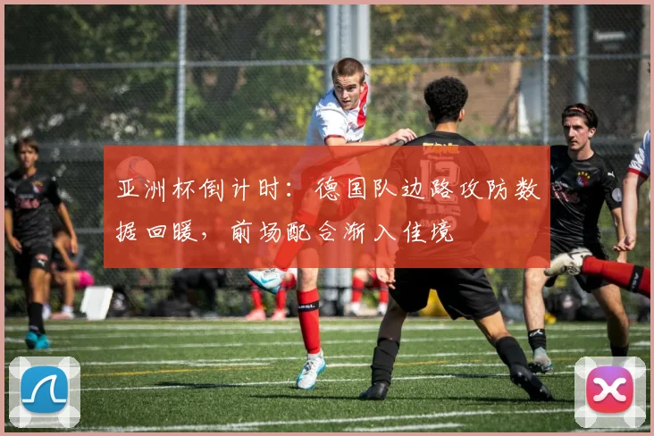 亚洲杯倒计时：德国队边路攻防数据回暖，前场配合渐入佳境