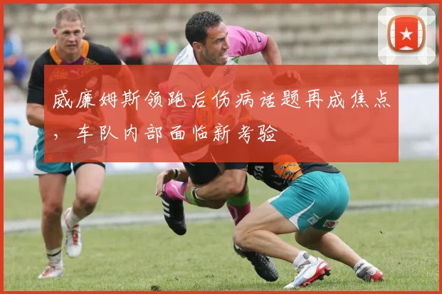 威廉姆斯领跑后伤病话题再成焦点，车队内部面临新考验