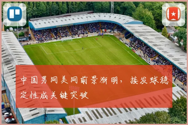 中国男网美网前景渐明，接发球稳定性成关键突破