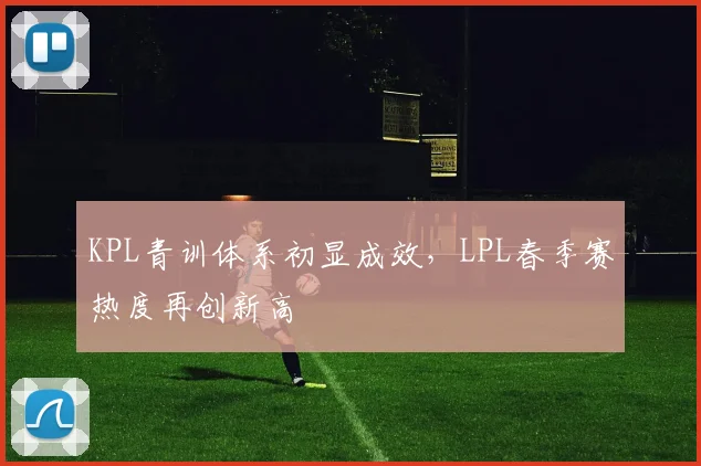 KPL青训体系初显成效，LPL春季赛热度再创新高