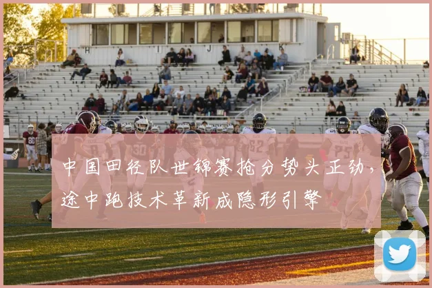 中国田径队世锦赛抢分势头正劲，途中跑技术革新成隐形引擎