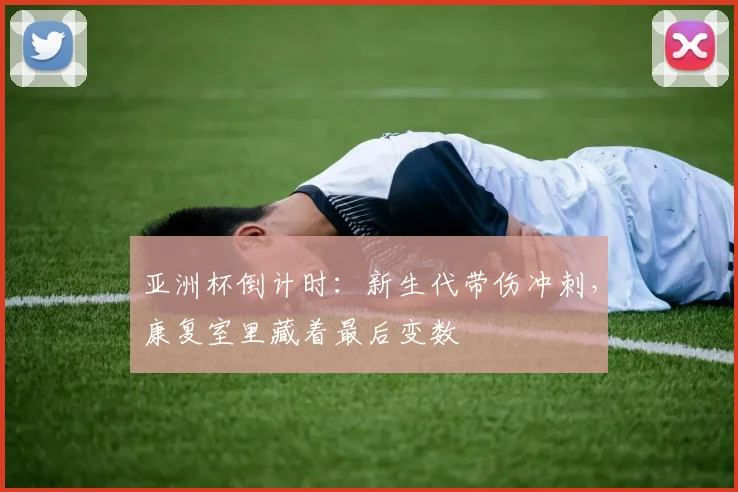 亚洲杯倒计时：新生代带伤冲刺，康复室里藏着最后变数