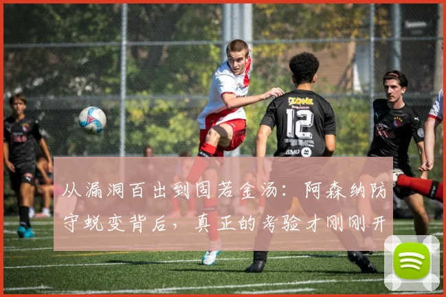 从漏洞百出到固若金汤：阿森纳防守蜕变背后，真正的考验才刚刚开始