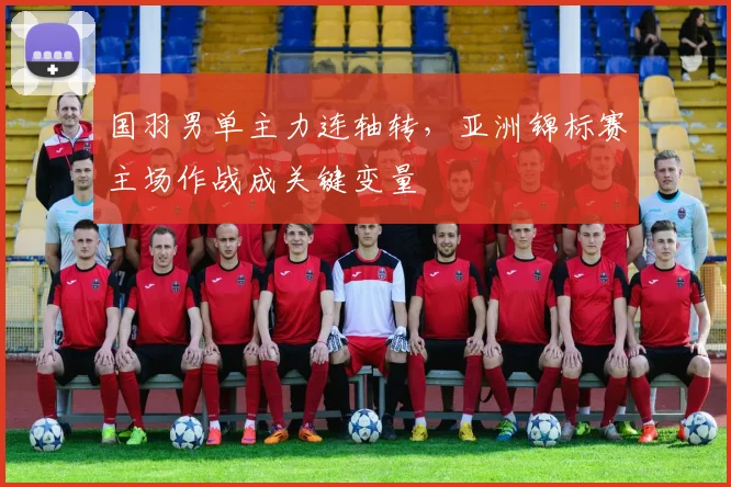 国羽男单主力连轴转，亚洲锦标赛主场作战成关键变量