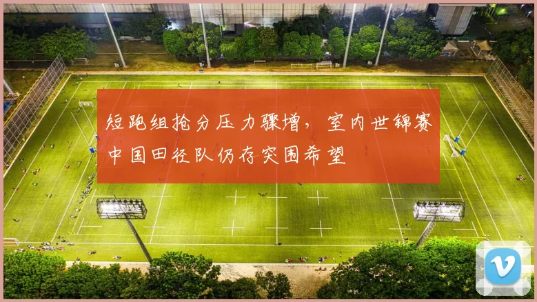 短跑组抢分压力骤增，室内世锦赛中国田径队仍存突围希望