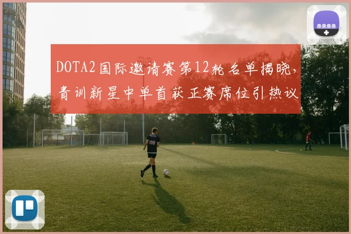 DOTA2国际邀请赛第12轮名单揭晓，青训新星中单首获正赛席位引热议