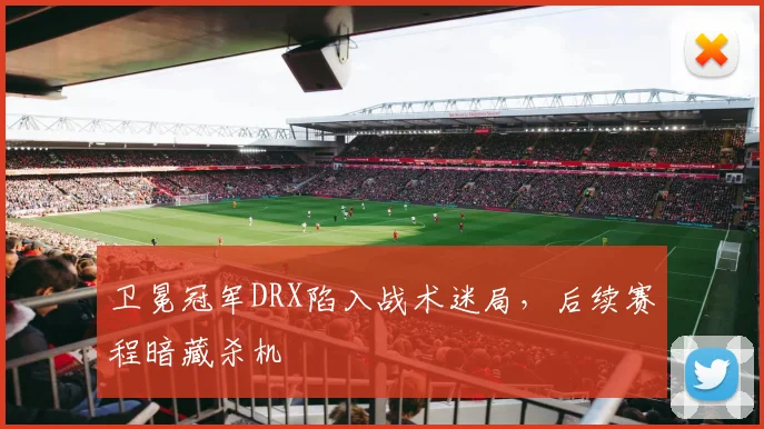 卫冕冠军DRX陷入战术迷局，后续赛程暗藏杀机
