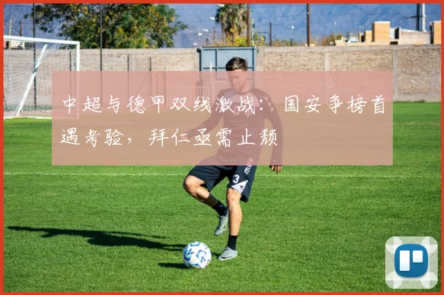 中超与德甲双线激战：国安争榜首遇考验，拜仁亟需止颓