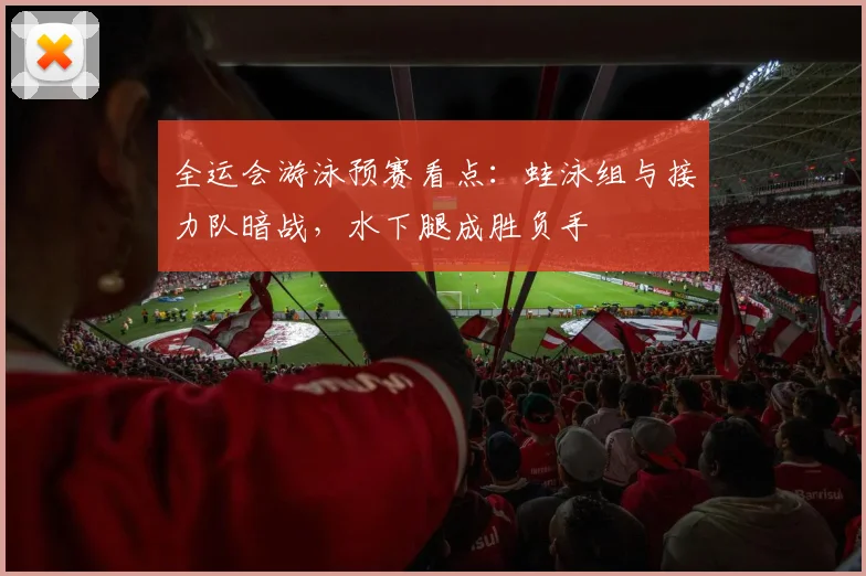 全运会游泳预赛看点：蛙泳组与接力队暗战，水下腿成胜负手