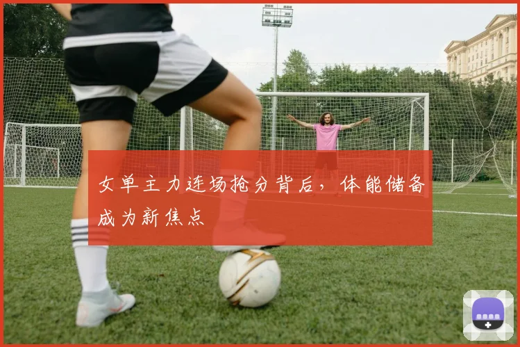 女单主力连场抢分背后，体能储备成为新焦点