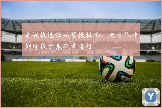 备战提速伤病警报拉响，地方队冲刺阶段迎来双重考验