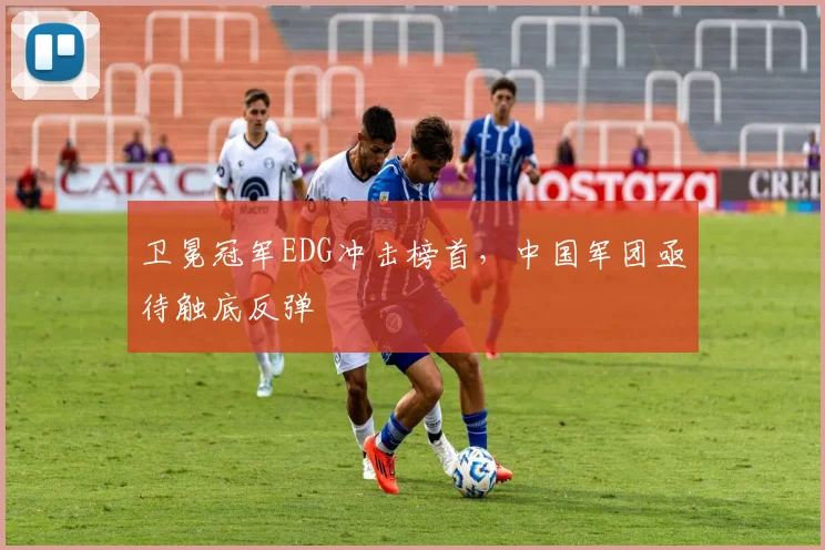 卫冕冠军EDG冲击榜首，中国军团亟待触底反弹