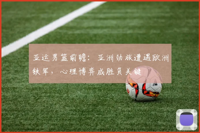 亚运男篮前瞻：亚洲劲旅遭遇欧洲铁军，心理博弈成胜负关键