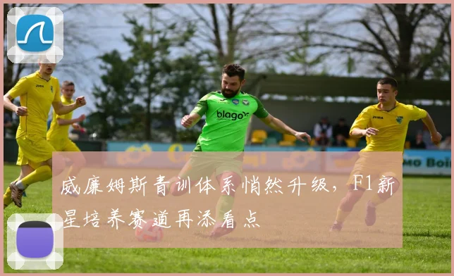 威廉姆斯青训体系悄然升级，F1新星培养赛道再添看点