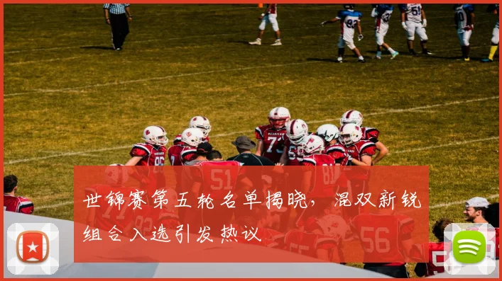 世锦赛第五轮名单揭晓，混双新锐组合入选引发热议
