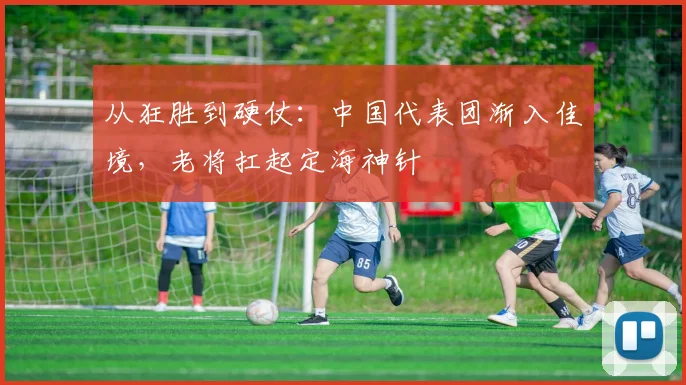 从狂胜到硬仗：中国代表团渐入佳境，老将扛起定海神针