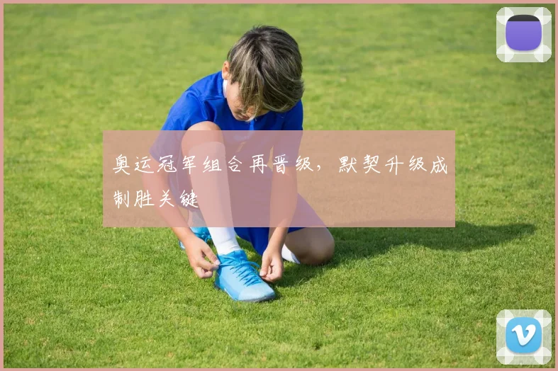 奥运冠军组合再晋级，默契升级成制胜关键