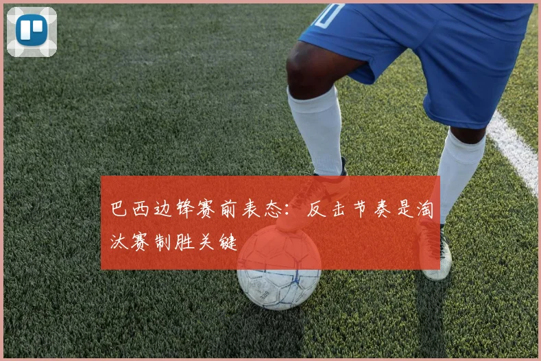 巴西边锋赛前表态：反击节奏是淘汰赛制胜关键