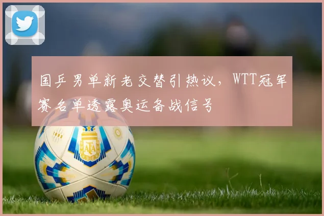 国乒男单新老交替引热议，WTT冠军赛名单透露奥运备战信号