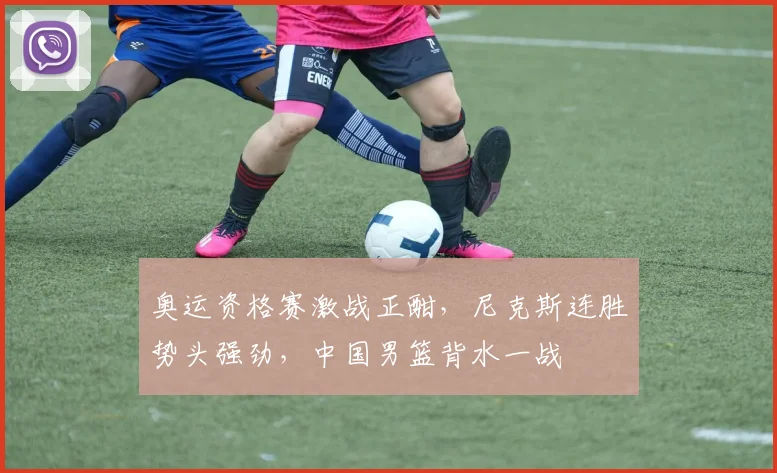 奥运资格赛激战正酣，尼克斯连胜势头强劲，中国男篮背水一战