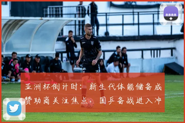 亚洲杯倒计时：新生代体能储备成赞助商关注焦点，国乒备战进入冲刺阶段