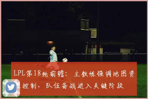 LPL第18轮前瞻：主教练强调地图资源控制，队伍备战进入关键阶段