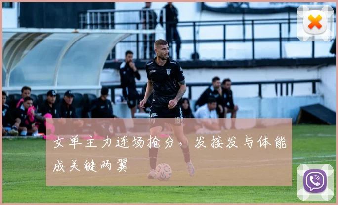 女单主力连场抢分，发接发与体能成关键两翼