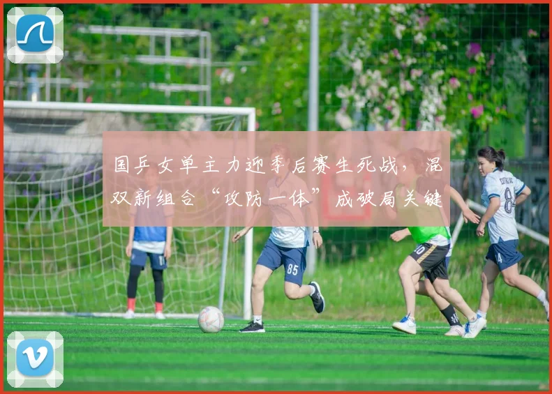 国乒女单主力迎季后赛生死战，混双新组合“攻防一体”成破局关键