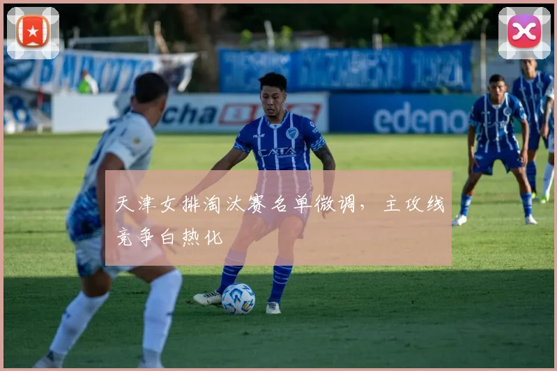 天津女排淘汰赛名单微调，主攻线竞争白热化
