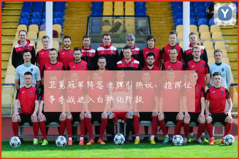 卫冕冠军阵容洗牌引热议，指挥位争夺战进入白热化阶段