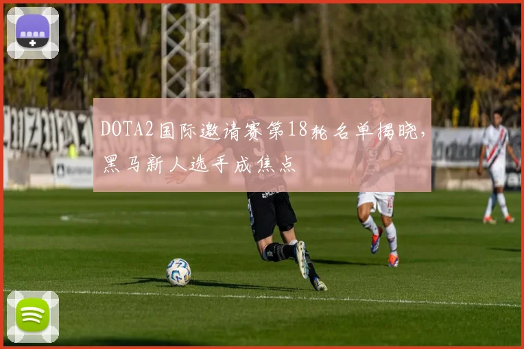 DOTA2国际邀请赛第18轮名单揭晓，黑马新人选手成焦点