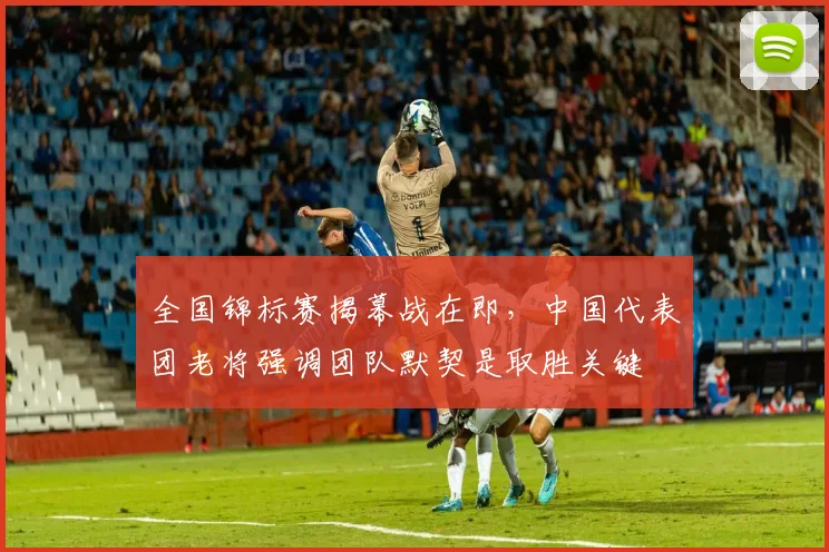 全国锦标赛揭幕战在即，中国代表团老将强调团队默契是取胜关键