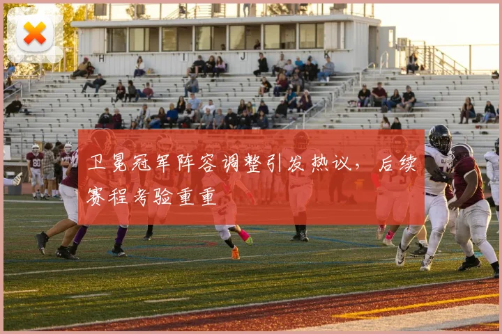 卫冕冠军阵容调整引发热议，后续赛程考验重重