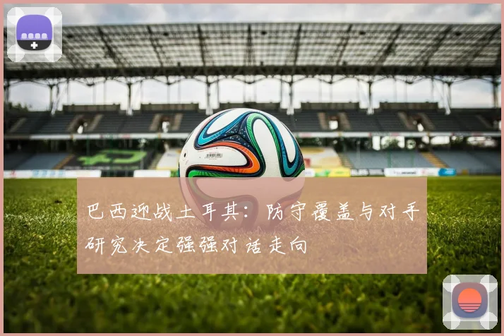 巴西迎战土耳其：防守覆盖与对手研究决定强强对话走向