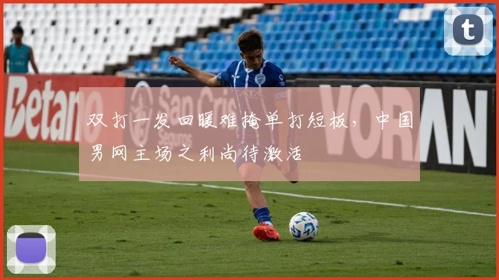 双打一发回暖难掩单打短板，中国男网主场之利尚待激活